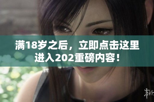 满18岁之后，立即点击这里进入202重磅内容！