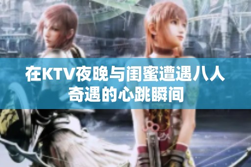 在KTV夜晚与闺蜜遭遇八人奇遇的心跳瞬间
