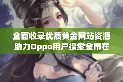 全面收录优质黄金网站资源助力Oppo用户探索金市在线信息