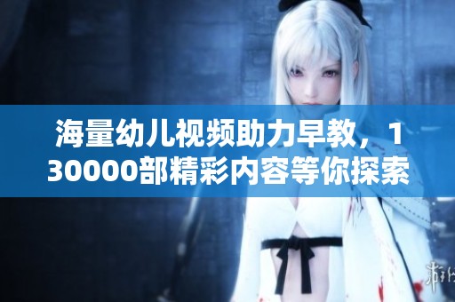 海量幼儿视频助力早教，130000部精彩内容等你探索