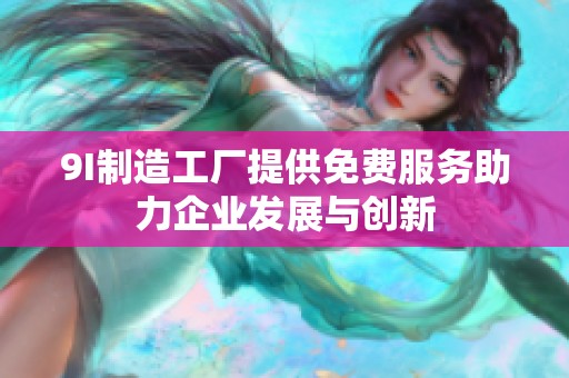 9I制造工厂提供免费服务助力企业发展与创新