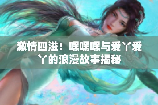 激情四溢！嘿嘿嘿与爱丫爱丫的浪漫故事揭秘