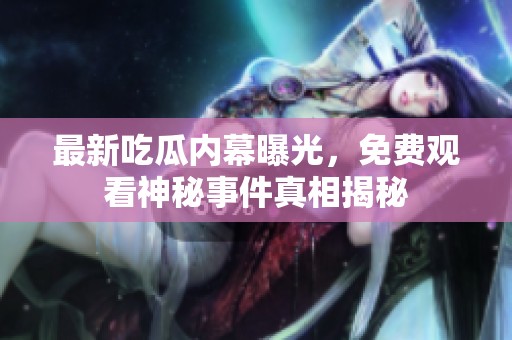 最新吃瓜内幕曝光，免费观看神秘事件真相揭秘