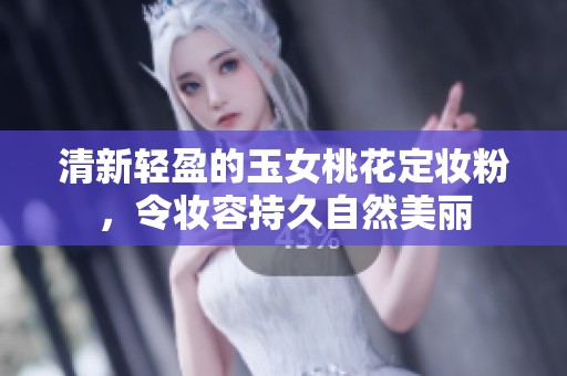 清新轻盈的玉女桃花定妆粉，令妆容持久自然美丽