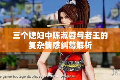 三个媳妇中陈淑蓉与老王的复杂情感纠葛解析