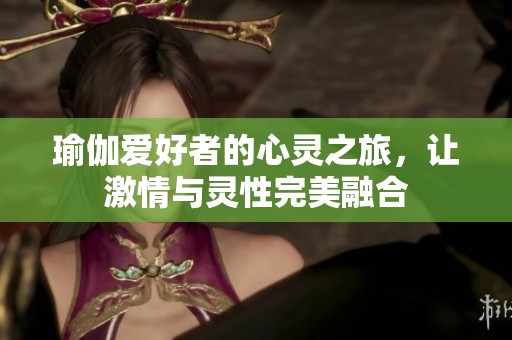 瑜伽爱好者的心灵之旅，让激情与灵性完美融合