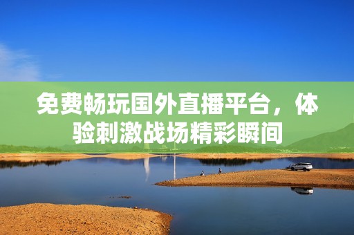 免费畅玩国外直播平台，体验刺激战场精彩瞬间