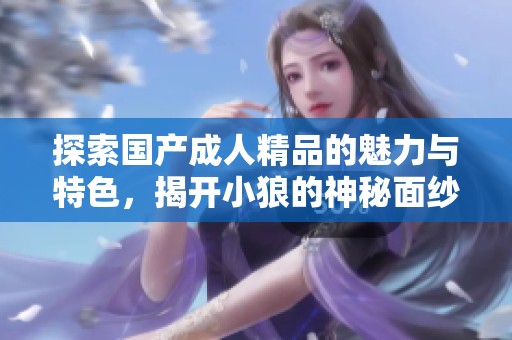 探索国产成人精品的魅力与特色，揭开小狼的神秘面纱