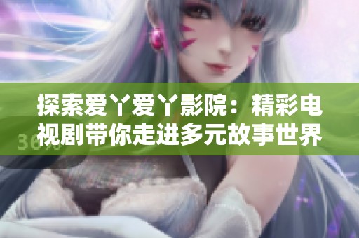 探索爱丫爱丫影院：精彩电视剧带你走进多元故事世界