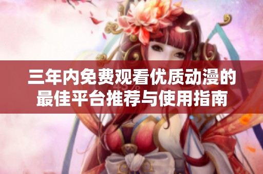 三年内免费观看优质动漫的最佳平台推荐与使用指南