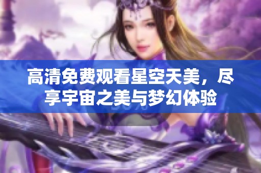 高清免费观看星空天美，尽享宇宙之美与梦幻体验