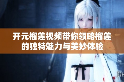 开元榴莲视频带你领略榴莲的独特魅力与美妙体验