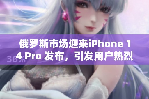 俄罗斯市场迎来iPhone 14 Pro 发布，引发用户热烈关注