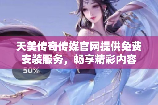 天美传奇传媒官网提供免费安装服务，畅享精彩内容