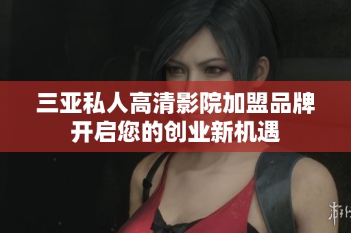 三亚私人高清影院加盟品牌开启您的创业新机遇
