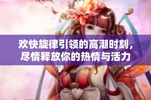 欢快旋律引领的高潮时刻，尽情释放你的热情与活力