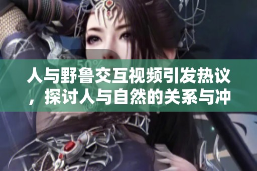 人与野鲁交互视频引发热议，探讨人与自然的关系与冲突
