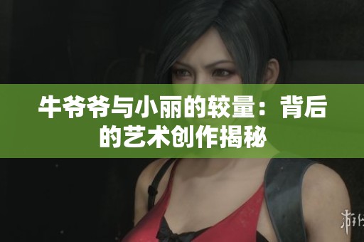 牛爷爷与小丽的较量：背后的艺术创作揭秘