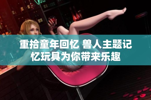 重拾童年回忆 兽人主题记忆玩具为你带来乐趣
