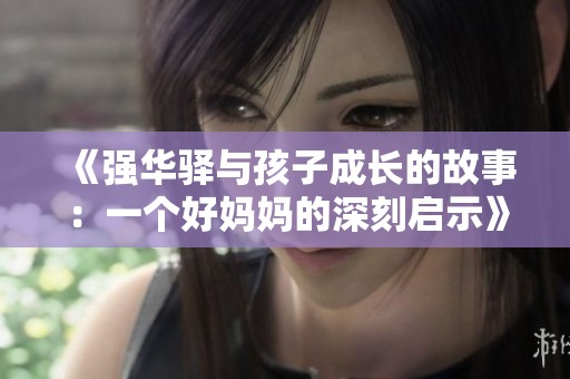 《强华驿与孩子成长的故事：一个好妈妈的深刻启示》