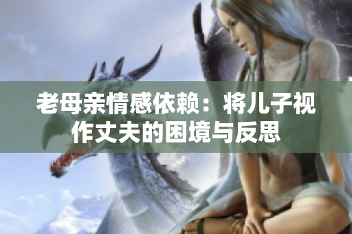 老母亲情感依赖：将儿子视作丈夫的困境与反思
