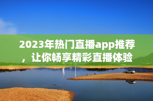 2023年热门直播app推荐，让你畅享精彩直播体验