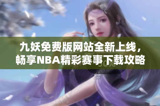 九妖免费版网站全新上线，畅享NBA精彩赛事下载攻略