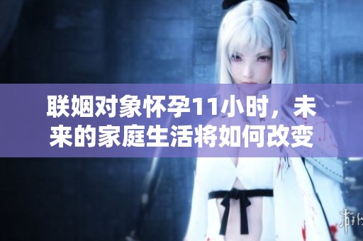 联姻对象怀孕11小时，未来的家庭生活将如何改变