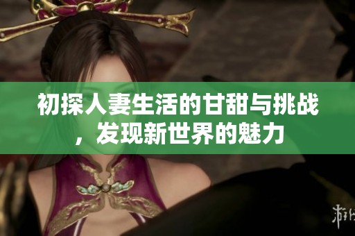 初探人妻生活的甘甜与挑战，发现新世界的魅力