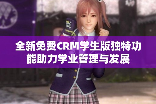 全新免费CRM学生版独特功能助力学业管理与发展