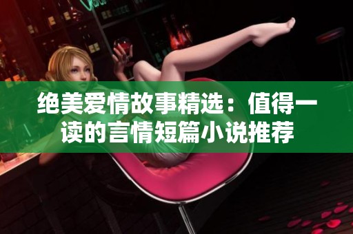 绝美爱情故事精选：值得一读的言情短篇小说推荐
