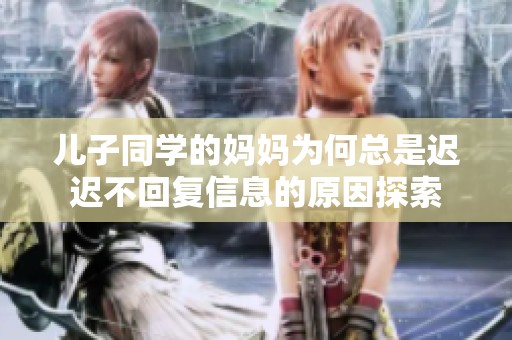 儿子同学的妈妈为何总是迟迟不回复信息的原因探索
