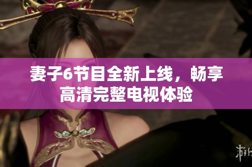 妻子6节目全新上线，畅享高清完整电视体验