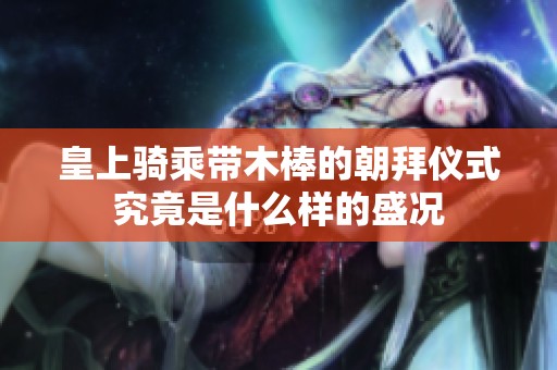 皇上骑乘带木棒的朝拜仪式究竟是什么样的盛况