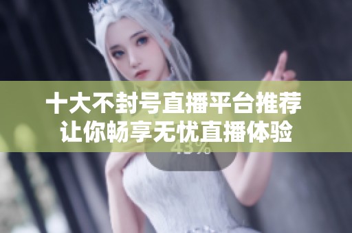 十大不封号直播平台推荐 让你畅享无忧直播体验