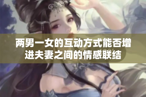 两男一女的互动方式能否增进夫妻之间的情感联结