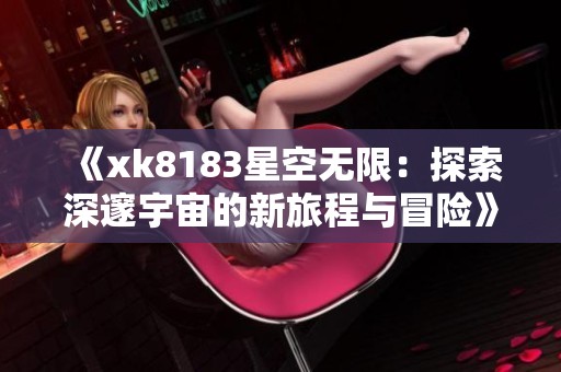 《xk8183星空无限：探索深邃宇宙的新旅程与冒险》