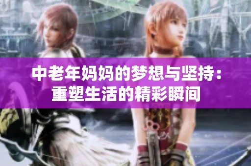 中老年妈妈的梦想与坚持：重塑生活的精彩瞬间