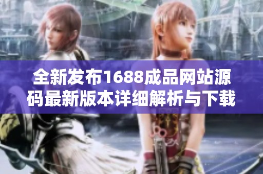 全新发布1688成品网站源码最新版本详细解析与下载指南