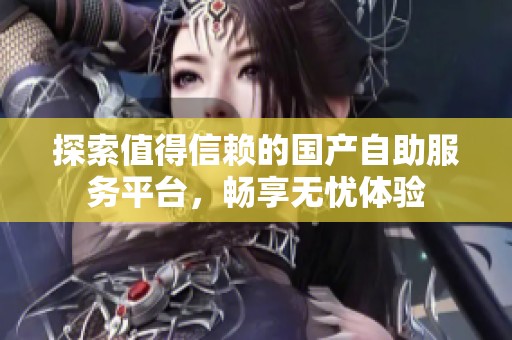 探索值得信赖的国产自助服务平台，畅享无忧体验