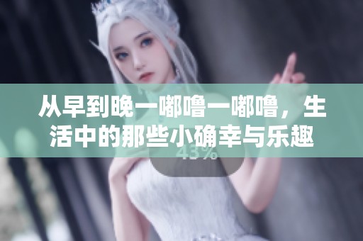 从早到晚一嘟噜一嘟噜，生活中的那些小确幸与乐趣