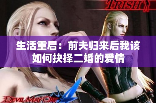 生活重启：前夫归来后我该如何抉择二婚的爱情