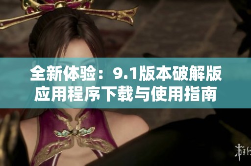 全新体验：9.1版本破解版应用程序下载与使用指南