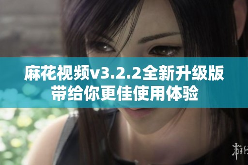 麻花视频v3.2.2全新升级版带给你更佳使用体验