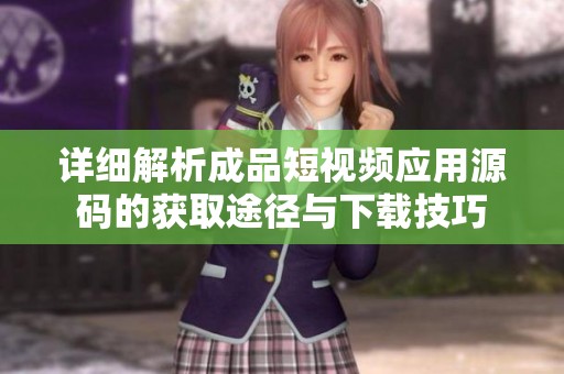 详细解析成品短视频应用源码的获取途径与下载技巧
