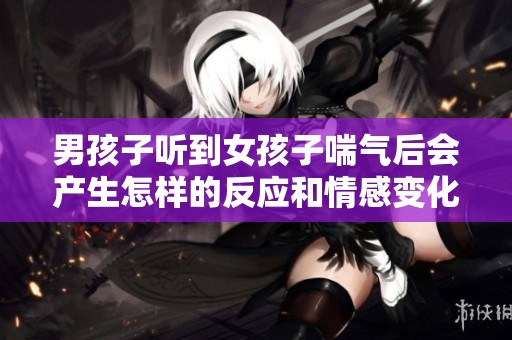 男孩子听到女孩子喘气后会产生怎样的反应和情感变化