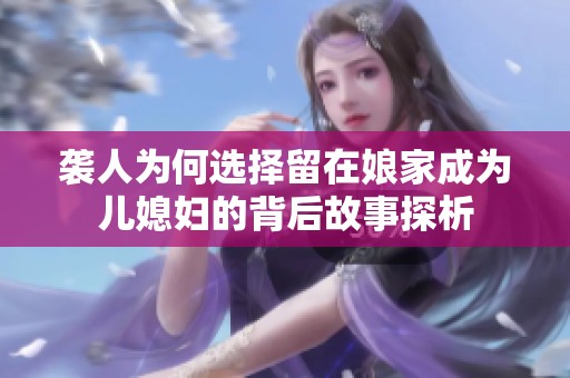 袭人为何选择留在娘家成为儿媳妇的背后故事探析