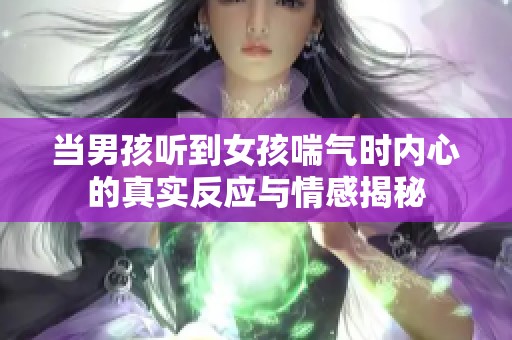 当男孩听到女孩喘气时内心的真实反应与情感揭秘
