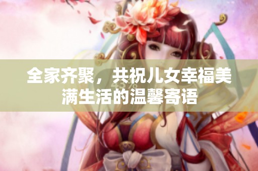 全家齐聚，共祝儿女幸福美满生活的温馨寄语