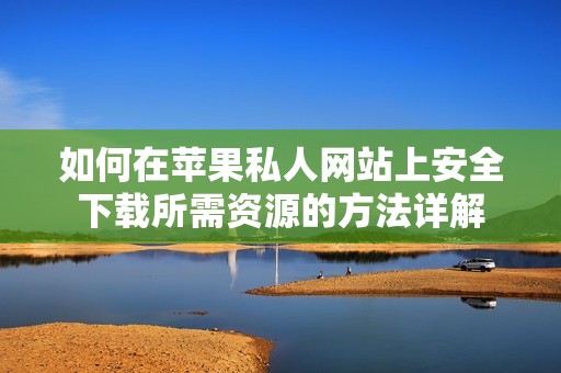 如何在苹果私人网站上安全下载所需资源的方法详解